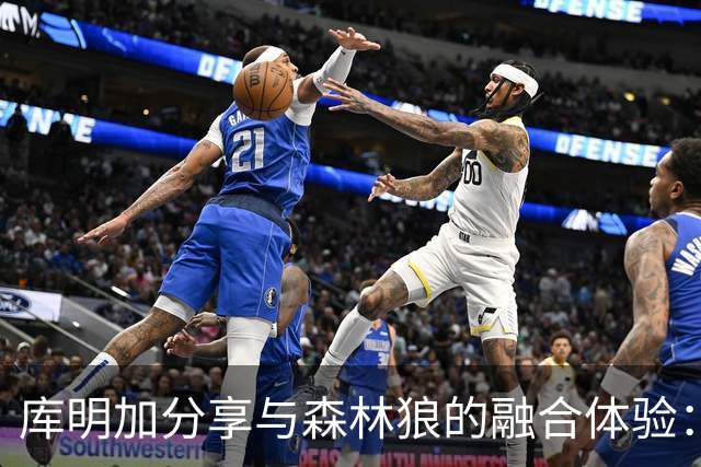 库明加分享与森林狼的融合体验：彼此信念共鸣，适应顺畅