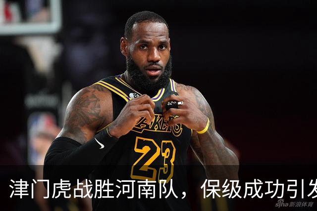 津门虎战胜河南队，保级成功引发热议与称赞