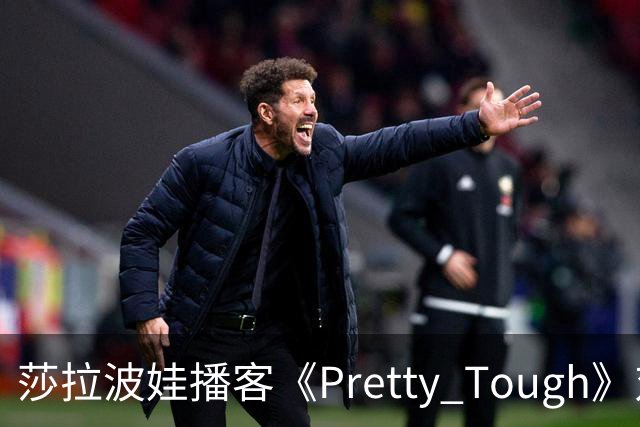莎拉波娃播客《Pretty Tough》对话年轻网球星伊埃拉