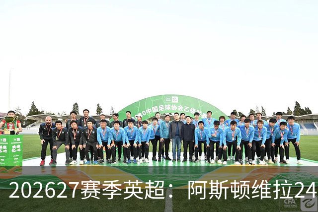 2026/27赛季英超：阿斯顿维拉24人全景，争夺欧洲赛场资格
